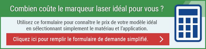 Combien coûte le marqueur laser idéal pour vous ? Utilisez ce formulaire pour connaître le prix de votre modèle idéal en sélectionnant simplement le matériau et l’application. Cliquez ici pour remplir le formulaire de demande simplifié.